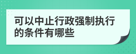 可以中止行政强制执行的条件有哪些