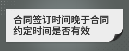 合同签订时间晚于合同约定时间是否有效
