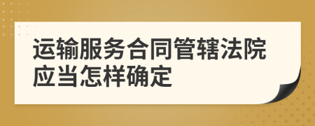 运输服务合同管辖法院应当怎样确定