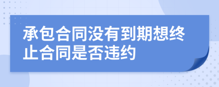 承包合同没有到期想终止合同是否违约