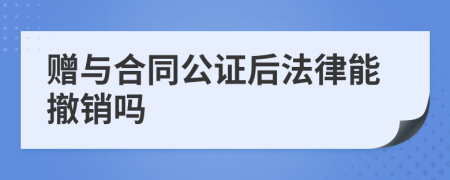 赠与合同公证后法律能撤销吗