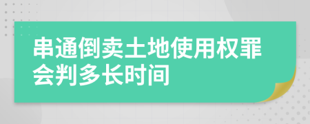 串通倒卖土地使用权罪会判多长时间