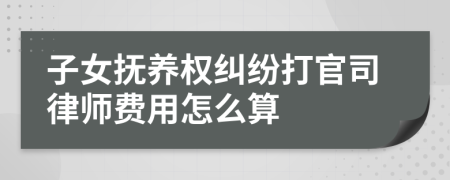 子女抚养权纠纷打官司律师费用怎么算
