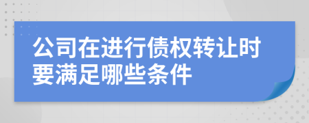 公司在进行债权转让时要满足哪些条件