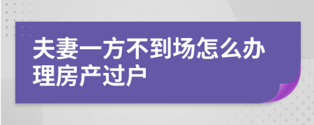 夫妻一方不到场怎么办理房产过户