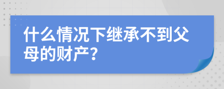 什么情况下继承不到父母的财产？