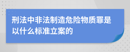 刑法中非法制造危险物质罪是以什么标准立案的