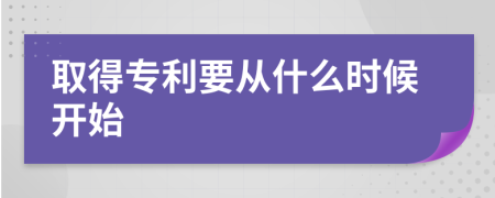 取得专利要从什么时候开始