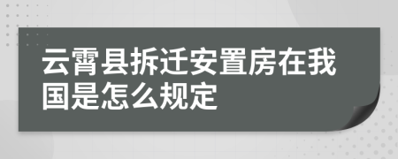 云霄县拆迁安置房在我国是怎么规定