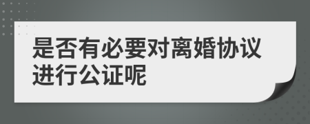 是否有必要对离婚协议进行公证呢