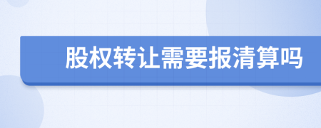 股权转让需要报清算吗