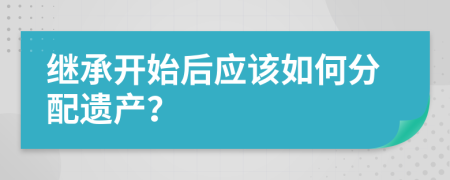 继承开始后应该如何分配遗产？