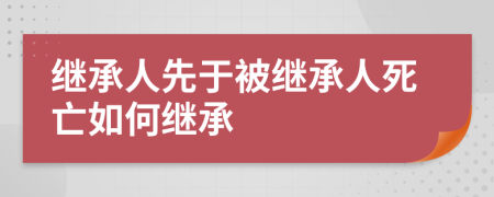 继承人先于被继承人死亡如何继承