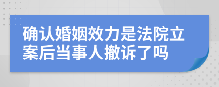 确认婚姻效力是法院立案后当事人撤诉了吗