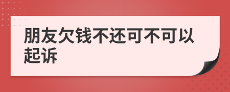 朋友欠钱不还可不可以起诉