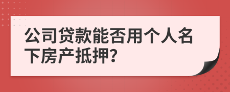 公司贷款能否用个人名下房产抵押？