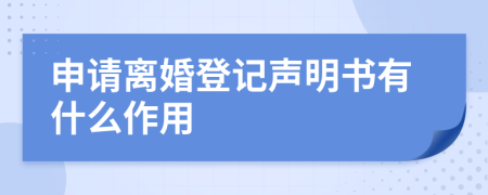 申请离婚登记声明书有什么作用