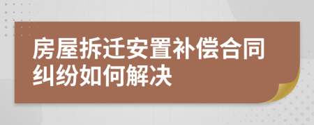 房屋拆迁安置补偿合同纠纷如何解决