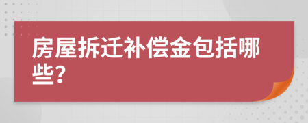 房屋拆迁补偿金包括哪些？