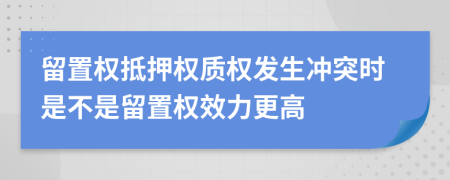 留置权抵押权质权发生冲突时是不是留置权效力更高