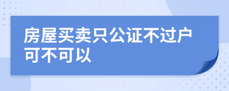 房屋买卖只公证不过户可不可以