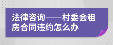 法律咨询——村委会租房合同违约怎么办