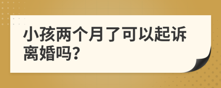 小孩两个月了可以起诉离婚吗？