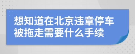想知道在北京违章停车被拖走需要什么手续