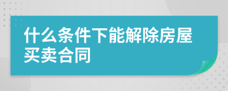 什么条件下能解除房屋买卖合同