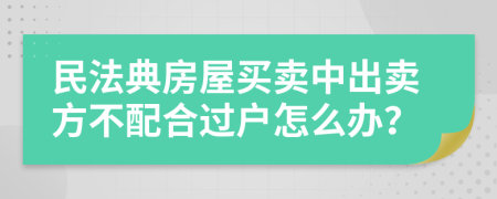 民法典房屋买卖中出卖方不配合过户怎么办？