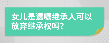 女儿是遗嘱继承人可以放弃继承权吗？