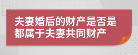 夫妻婚后的财产是否是都属于夫妻共同财产