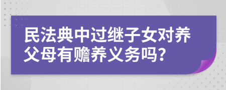 民法典中过继子女对养父母有赡养义务吗？