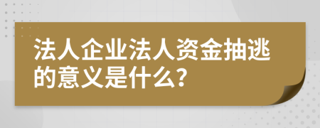 法人企业法人资金抽逃的意义是什么？