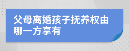 父母离婚孩子抚养权由哪一方享有