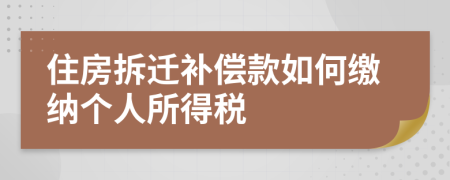 住房拆迁补偿款如何缴纳个人所得税