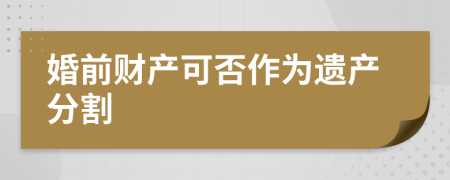 婚前财产可否作为遗产分割