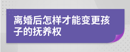 离婚后怎样才能变更孩子的抚养权