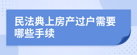 民法典上房产过户需要哪些手续