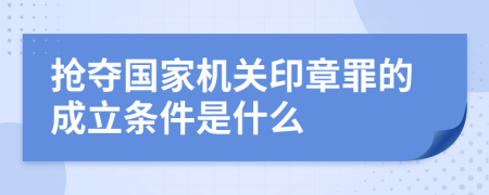 抢夺国家机关印章罪的成立条件是什么