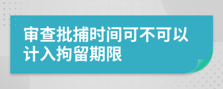 审查批捕时间可不可以计入拘留期限