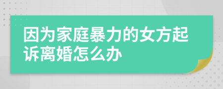 因为家庭暴力的女方起诉离婚怎么办