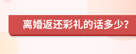 离婚返还彩礼的话多少？