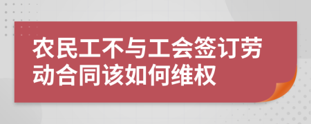 农民工不与工会签订劳动合同该如何维权