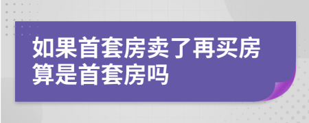 如果首套房卖了再买房算是首套房吗