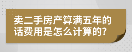 卖二手房产算满五年的话费用是怎么计算的?