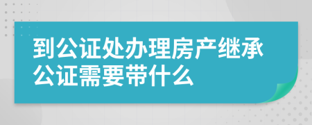 到公证处办理房产继承公证需要带什么