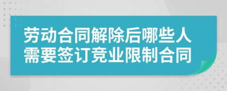 劳动合同解除后哪些人需要签订竞业限制合同