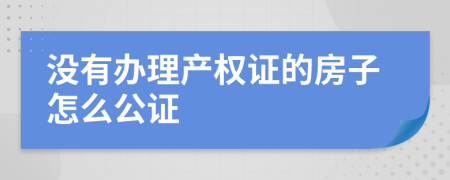 没有办理产权证的房子怎么公证