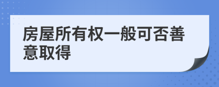 房屋所有权一般可否善意取得